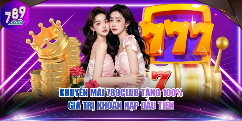 Khuyến mãi 789CLUB tặng 100% giá trị khoản nạp đầu tiên