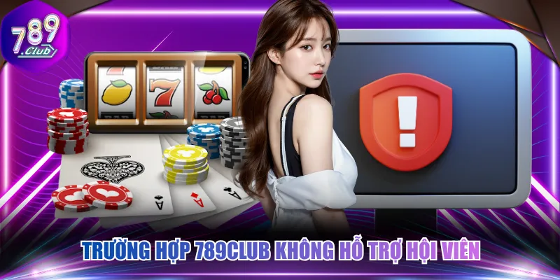 Trường hợp 789CLUB không hỗ trợ hội viên